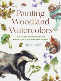 PAINTING WOODLAND WATERCOLORS ; LEARN TO PAINT BEAUTIFUL MUSHROOMS, ANIMALS, INSECTS, AND OTHER