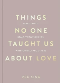THINGS NO ONE TAUGHT US ABOUT LOVE - HOW TO BUILD HEALTHY RELATIONSHIPS WITH YOURSELF AND OTHERS