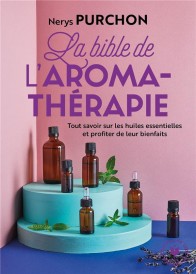 La bible de l'aromathérapie ; tout savoir sur les huiles essentielles et profiter de leur bienfaits