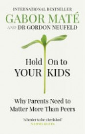 HOLD ON TO YOUR KIDS - WHY PARENTS NEED TO MATTER MORE THAN PEERS