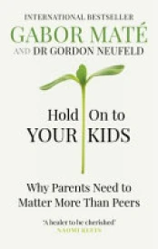 HOLD ON TO YOUR KIDS - WHY PARENTS NEED TO MATTER MORE THAN PEERS