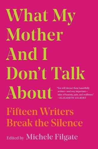 Couverture — WHAT MY MOTHER AND I DON'T TALK ABOUT ; FIFTEEN WRITERS BREAK THE SILENCE