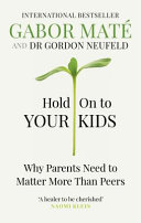 HOLD ON TO YOUR KIDS - WHY PARENTS NEED TO MATTER MORE THAN PEERS
